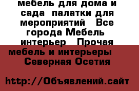мебель для дома и сада, палатки для мероприятий - Все города Мебель, интерьер » Прочая мебель и интерьеры   . Северная Осетия
